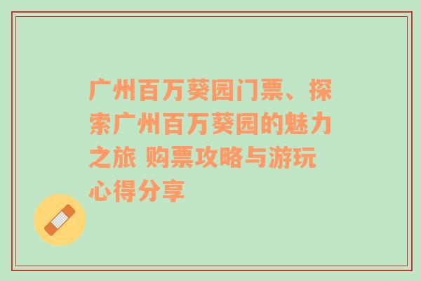 广州百万葵园门票、探索广州百万葵园的魅力之旅 购票攻略与游玩心得分享