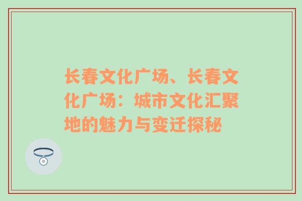 长春文化广场、长春文化广场：城市文化汇聚地的魅力与变迁探秘