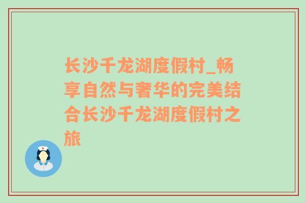 长沙千龙湖度假村_畅享自然与奢华的完美结合长沙千龙湖度假村之旅