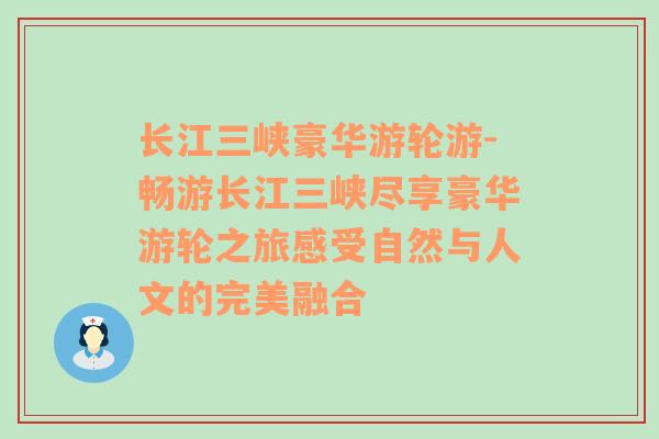 长江三峡豪华游轮游-畅游长江三峡尽享豪华游轮之旅感受自然与人文的完美融合