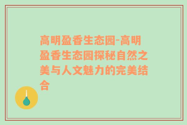 高明盈香生态园-高明盈香生态园探秘自然之美与人文魅力的完美结合