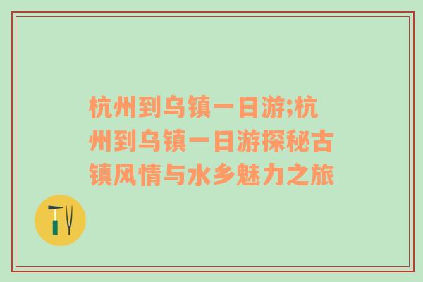 杭州到乌镇一日游;杭州到乌镇一日游探秘古镇风情与水乡魅力之旅