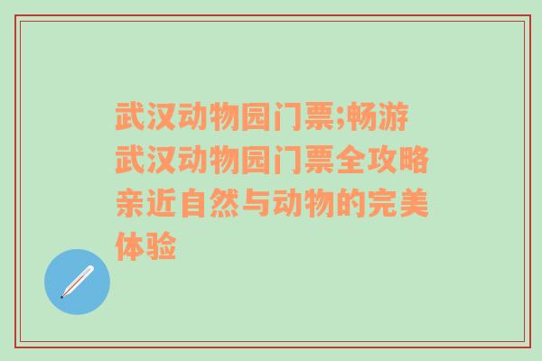 武汉动物园门票;畅游武汉动物园门票全攻略亲近自然与动物的完美体验