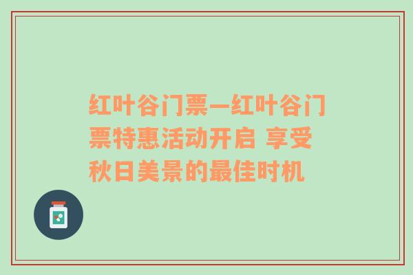 红叶谷门票—红叶谷门票特惠活动开启 享受秋日美景的最佳时机