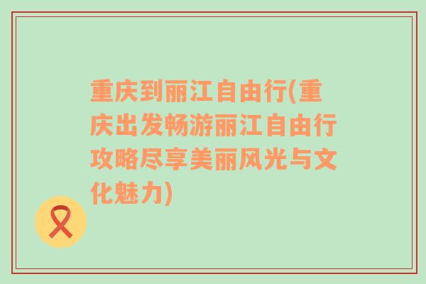 重庆到丽江自由行(重庆出发畅游丽江自由行攻略尽享美丽风光与文化魅力)