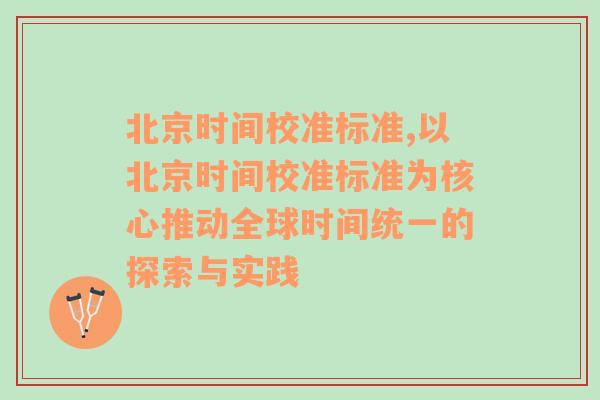 北京时间校准标准,以北京时间校准标准为核心推动全球时间统一的探索与实践