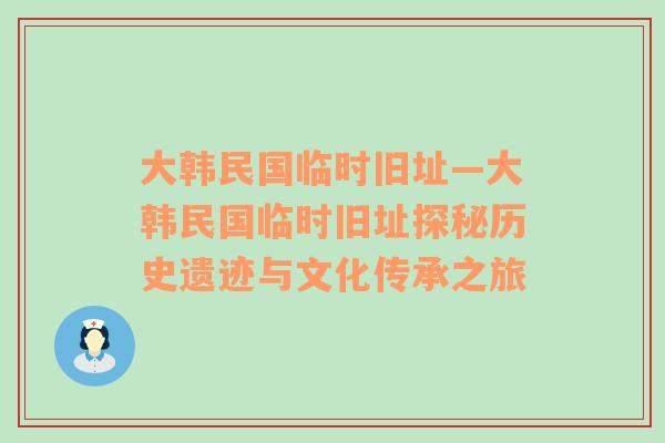 大韩民国临时旧址—大韩民国临时旧址探秘历史遗迹与文化传承之旅