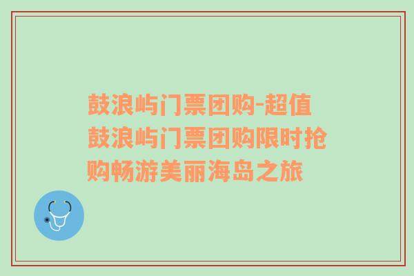 鼓浪屿门票团购-超值鼓浪屿门票团购限时抢购畅游美丽海岛之旅