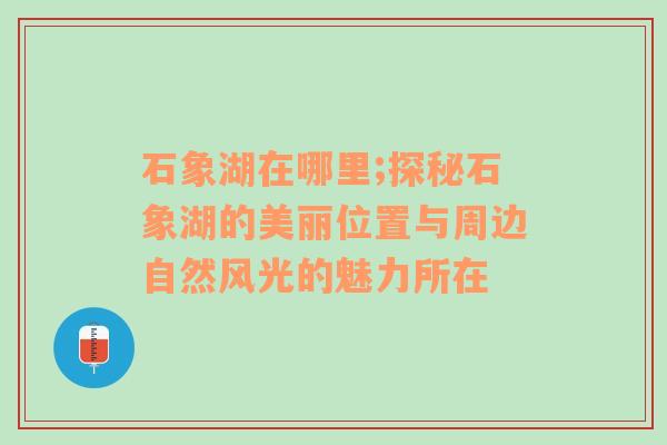 石象湖在哪里;探秘石象湖的美丽位置与周边自然风光的魅力所在