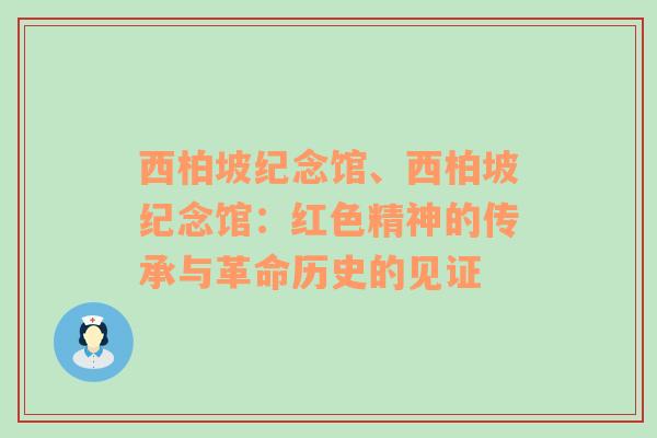 西柏坡纪念馆、西柏坡纪念馆：红色精神的传承与革命历史的见证