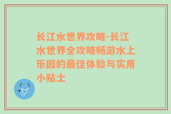 长江水世界攻略-长江水世界全攻略畅游水上乐园的最佳体验与实用小贴士