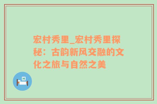 宏村秀里_宏村秀里探秘：古韵新风交融的文化之旅与自然之美