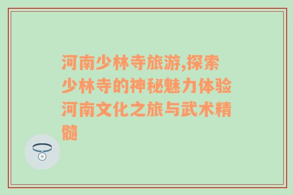 河南少林寺旅游,探索少林寺的神秘魅力体验河南文化之旅与武术精髓