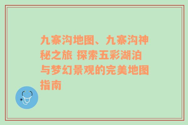 九寨沟地图、九寨沟神秘之旅 探索五彩湖泊与梦幻景观的完美地图指南