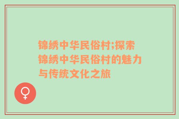 锦绣中华民俗村;探索锦绣中华民俗村的魅力与传统文化之旅