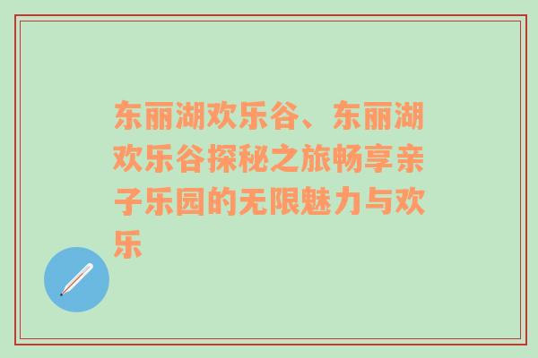 东丽湖欢乐谷、东丽湖欢乐谷探秘之旅畅享亲子乐园的无限魅力与欢乐