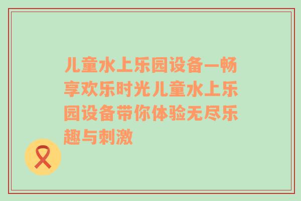 儿童水上乐园设备—畅享欢乐时光儿童水上乐园设备带你体验无尽乐趣与刺激