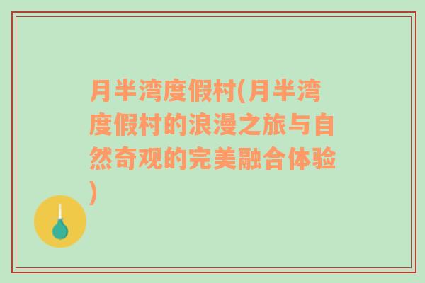 月半湾度假村(月半湾度假村的浪漫之旅与自然奇观的完美融合体验)