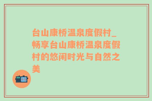 台山康桥温泉度假村_畅享台山康桥温泉度假村的悠闲时光与自然之美