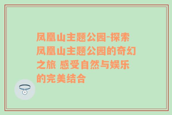 凤凰山主题公园-探索凤凰山主题公园的奇幻之旅 感受自然与娱乐的完美结合