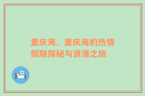 重庆海、重庆海的热情假期探秘与浪漫之旅