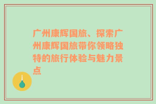 广州康辉国旅、探索广州康辉国旅带你领略独特的旅行体验与魅力景点