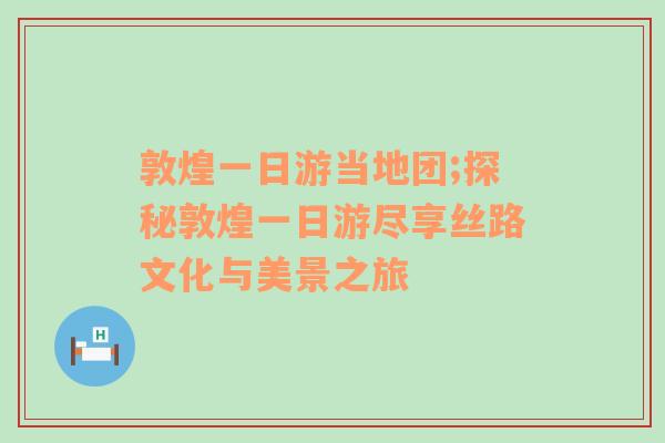 敦煌一日游当地团;探秘敦煌一日游尽享丝路文化与美景之旅