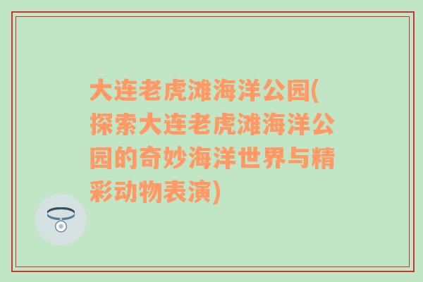 大连老虎滩海洋公园(探索大连老虎滩海洋公园的奇妙海洋世界与精彩动物表演)