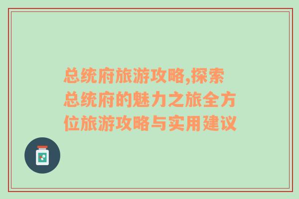 总统府旅游攻略,探索总统府的魅力之旅全方位旅游攻略与实用建议