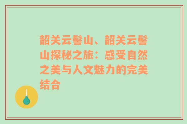 韶关云髻山、韶关云髻山探秘之旅：感受自然之美与人文魅力的完美结合