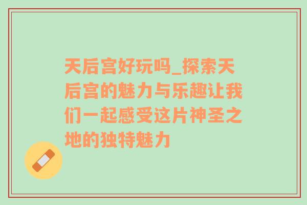 天后宫好玩吗_探索天后宫的魅力与乐趣让我们一起感受这片神圣之地的独特魅力