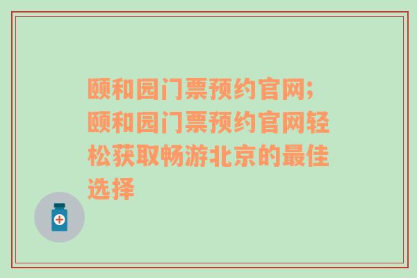 颐和园门票预约官网;颐和园门票预约官网轻松获取畅游北京的最佳选择