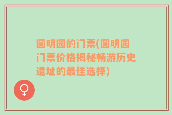 圆明园的门票(圆明园门票价格揭秘畅游历史遗址的最佳选择)