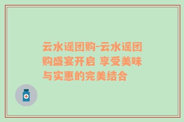 云水谣团购-云水谣团购盛宴开启 享受美味与实惠的完美结合