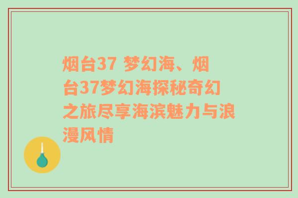 烟台37 梦幻海、烟台37梦幻海探秘奇幻之旅尽享海滨魅力与浪漫风情
