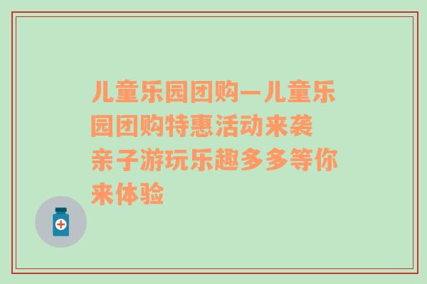 儿童乐园团购—儿童乐园团购特惠活动来袭 亲子游玩乐趣多多等你来体验