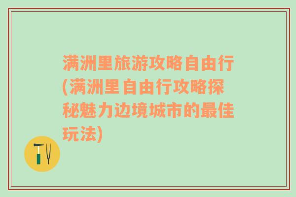 满洲里旅游攻略自由行(满洲里自由行攻略探秘魅力边境城市的最佳玩法)