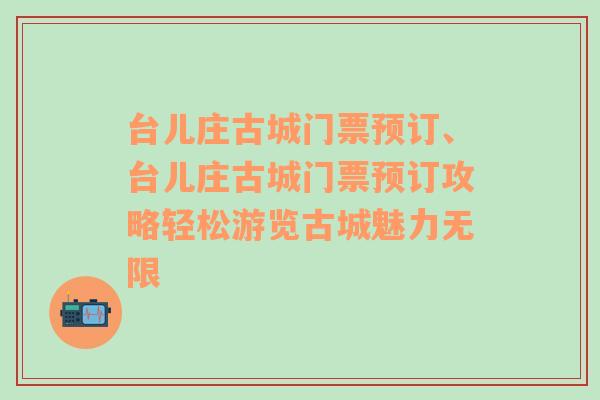 台儿庄古城门票预订、台儿庄古城门票预订攻略轻松游览古城魅力无限