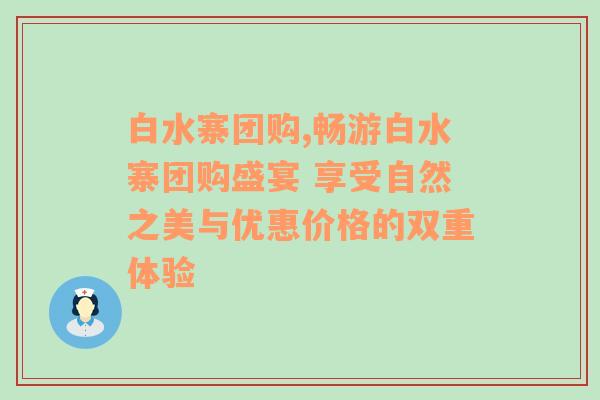 白水寨团购,畅游白水寨团购盛宴 享受自然之美与优惠价格的双重体验