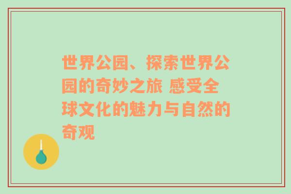 世界公园、探索世界公园的奇妙之旅 感受全球文化的魅力与自然的奇观