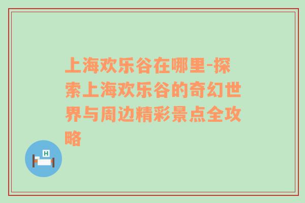 上海欢乐谷在哪里-探索上海欢乐谷的奇幻世界与周边精彩景点全攻略