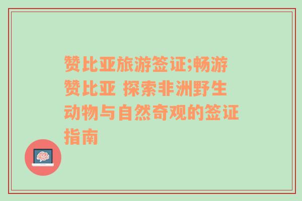 赞比亚旅游签证;畅游赞比亚 探索非洲野生动物与自然奇观的签证指南