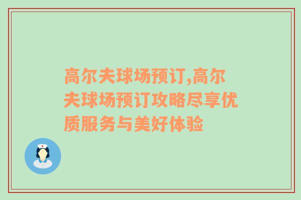 高尔夫球场预订,高尔夫球场预订攻略尽享优质服务与美好体验