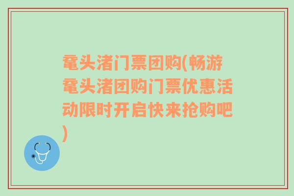 鼋头渚门票团购(畅游鼋头渚团购门票优惠活动限时开启快来抢购吧)