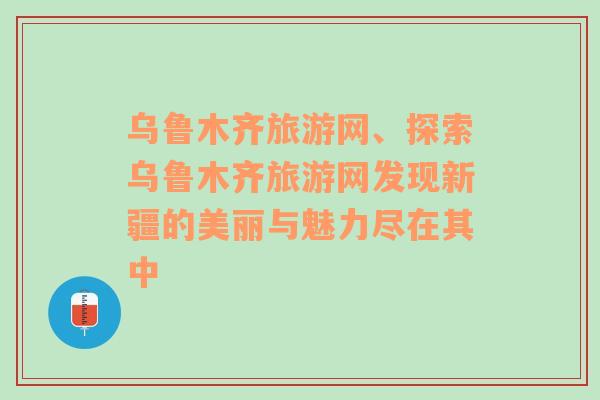 乌鲁木齐旅游网、探索乌鲁木齐旅游网发现新疆的美丽与魅力尽在其中