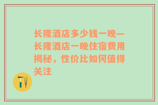 长隆酒店多少钱一晚—长隆酒店一晚住宿费用揭秘，性价比如何值得关注