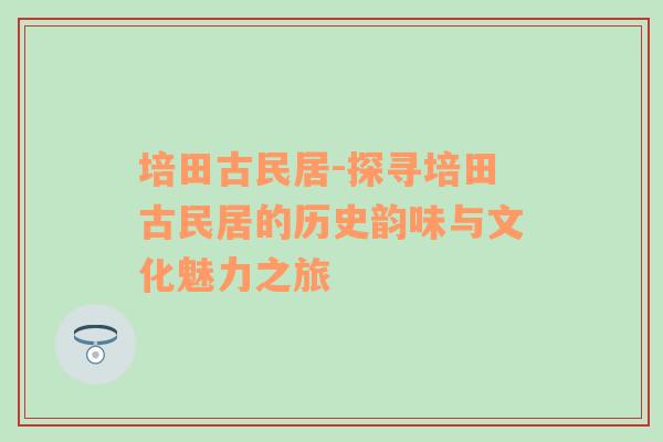 培田古民居-探寻培田古民居的历史韵味与文化魅力之旅