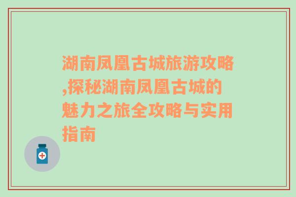 湖南凤凰古城旅游攻略,探秘湖南凤凰古城的魅力之旅全攻略与实用指南