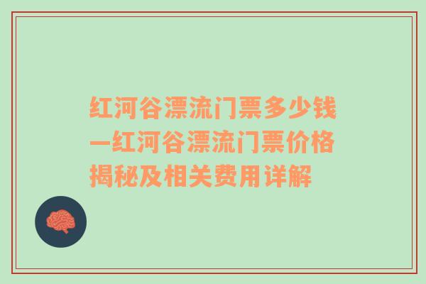 红河谷漂流门票多少钱—红河谷漂流门票价格揭秘及相关费用详解