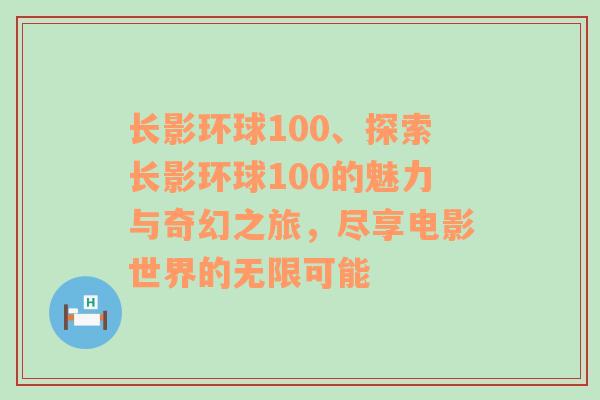 长影环球100、探索长影环球100的魅力与奇幻之旅，尽享电影世界的无限可能